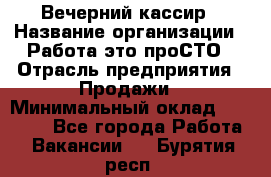 Вечерний кассир › Название организации ­ Работа-это проСТО › Отрасль предприятия ­ Продажи › Минимальный оклад ­ 21 000 - Все города Работа » Вакансии   . Бурятия респ.